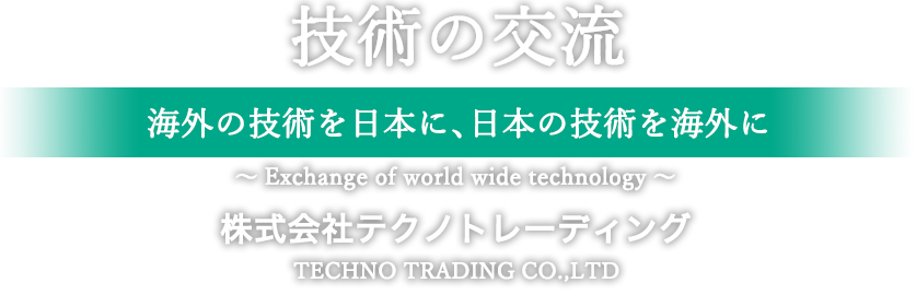 技術の交流 海外の技術を日本に、日本の技術を海外に 株式会社テクノトレーディング