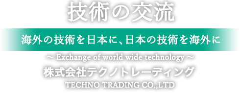 技術の交流 海外の技術を日本に、日本の技術を海外に 株式会社テクノトレーディング